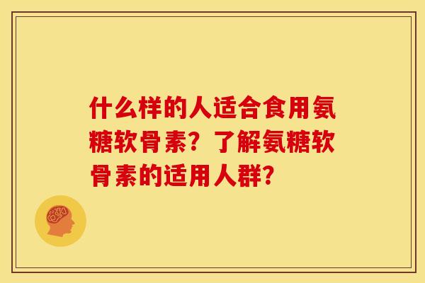 什么样的人适合食用氨糖软骨素?了解氨糖软骨素的适用人群? 什么样的人适合食用氨糖软骨素?了解氨糖软骨素的适用人群?