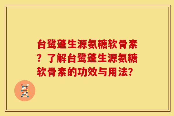 台鹭蓬生源氨糖软骨素?了解台鹭蓬生源氨糖软骨素的功效与用法? 台鹭蓬生源氨糖软骨素?了解台鹭蓬生源氨糖软骨素的功效与用法?
