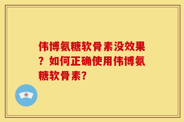 伟博氨糖软骨素没效果?如何正确使用伟博氨糖软骨素? 伟博氨糖软骨素没效果?如何正确使用伟博氨糖软骨素?