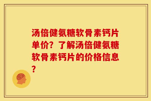 汤倍健氨糖软骨素钙片单价？了解汤倍健氨糖软骨素钙片的价格信息？
