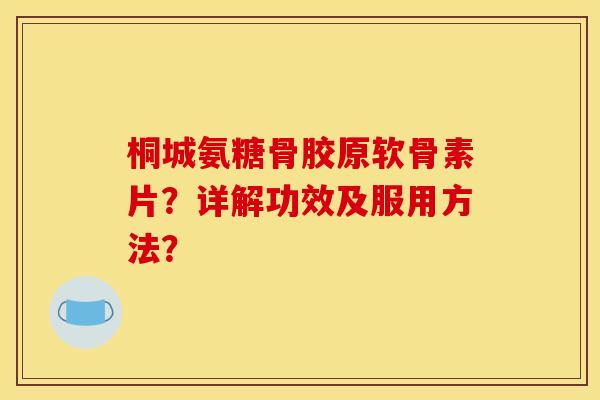 桐城氨糖骨胶原软骨素片?详解功效及服用方法? 桐城氨糖骨胶原软骨素片?详解功效及服用方法?