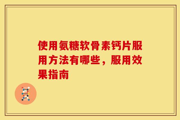 使用氨糖软骨素钙片服用方法有哪些，服用效果指南