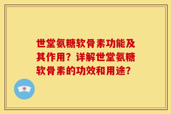 世堂氨糖软骨素功能及其作用?详解世堂氨糖软骨素的功效和用途? 世堂氨糖软骨素功能及其作用?详解世堂氨糖软骨素的功效和用途?