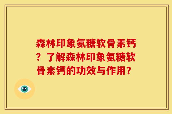 森林印象氨糖软骨素钙？了解森林印象氨糖软骨素钙的功效与作用？