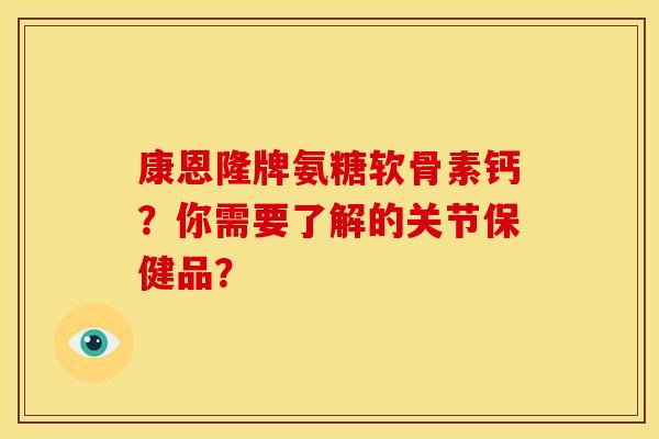 康恩隆牌氨糖软骨素钙?你需要了解的关节保健品? 康恩隆牌氨糖软骨素钙?你需要了解的关节保健品?