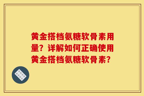黄金搭档氨糖软骨素用量?详解如何正确使用黄金搭档氨糖软骨素? 黄金搭档氨糖软骨素用量?详解如何正确使用黄金搭档氨糖软骨素?