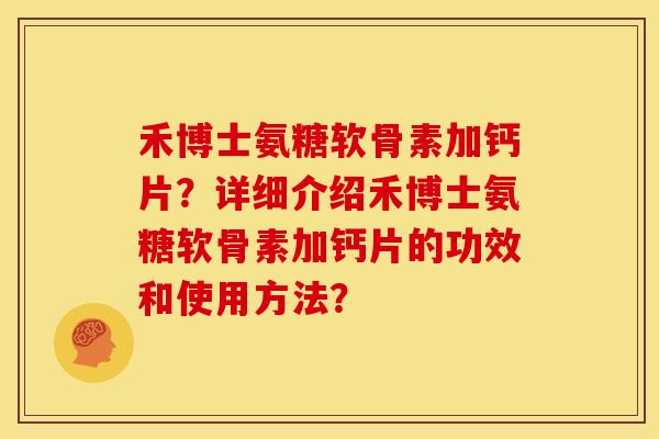 禾博士氨糖软骨素加钙片?详细介绍禾博士氨糖软骨素加钙片的功效和使用方法? 禾博士氨糖软骨素加钙片?详细介绍禾博士氨糖软骨素加钙片的功效和使用方法?