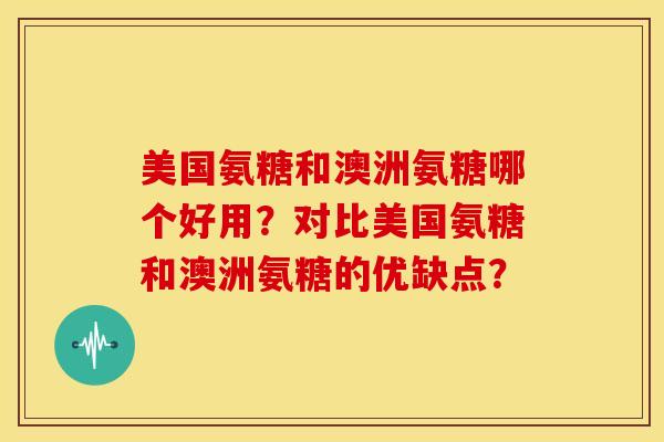 美国氨糖和澳洲氨糖哪个好用?对比美国氨糖和澳洲氨糖的优缺点? 美国氨糖和澳洲氨糖哪个好用?对比美国氨糖和澳洲氨糖的优缺点?