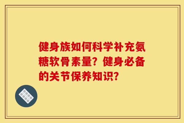 健身族如何科学补充氨糖软骨素量？健身必备的关节保养知识？