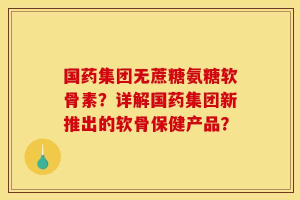 国药集团无蔗糖氨糖软骨素?详解国药集团新推出的软骨保健产品? 国药集团无蔗糖氨糖软骨素?详解国药集团新推出的软骨保健产品?