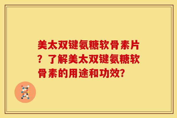 美太双键氨糖软骨素片?了解美太双键氨糖软骨素的用途和功效? 美太双键氨糖软骨素片?了解美太双键氨糖软骨素的用途和功效?