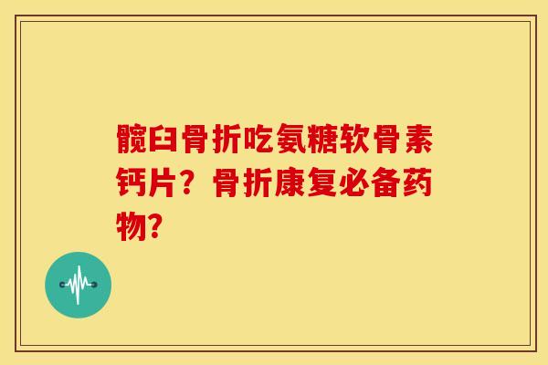 髋臼吃氨糖软骨素钙片？康复必备？