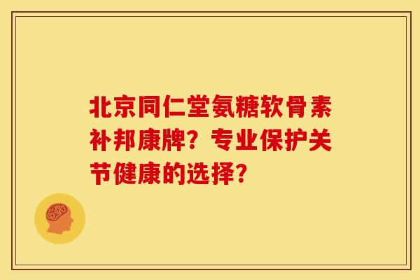 北京同仁堂氨糖软骨素补邦康牌?专业保护关节健康的选择? 北京同仁堂氨糖软骨素补邦康牌?专业保护关节健康的选择?