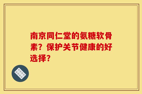 南京同仁堂的氨糖软骨素?保护关节健康的好选择? 南京同仁堂的氨糖软骨素?保护关节健康的好选择?