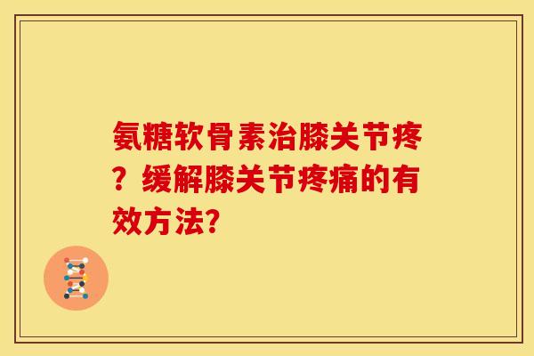 氨糖软骨素膝关节疼？缓解膝关节的有效方法？