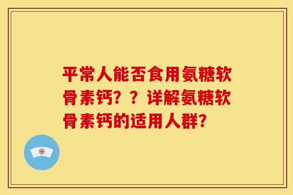 平常人能否食用氨糖软骨素钙？？详解氨糖软骨素钙的适用人群？