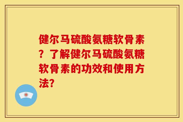 健尔马硫酸氨糖软骨素?了解健尔马硫酸氨糖软骨素的功效和使用方法? 健尔马硫酸氨糖软骨素?了解健尔马硫酸氨糖软骨素的功效和使用方法?