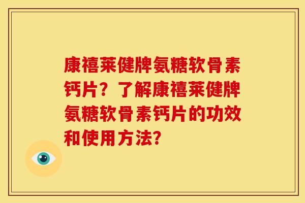 康禧莱健牌氨糖软骨素钙片？了解康禧莱健牌氨糖软骨素钙片的功效和使用方法？