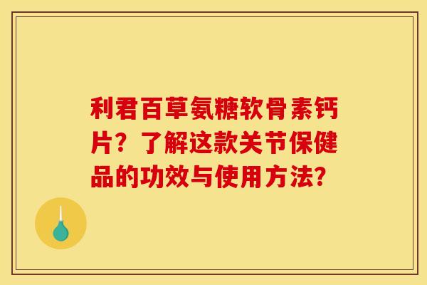 利君百草氨糖软骨素钙片?了解这款关节保健品的功效与使用方法? 利君百草氨糖软骨素钙片?了解这款关节保健品的功效与使用方法?