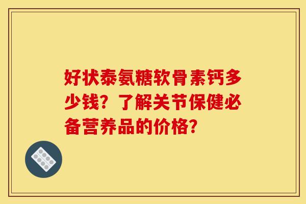 好状泰氨糖软骨素钙多少钱?了解关节保健必备营养品的价格? 好状泰氨糖软骨素钙多少钱?了解关节保健必备营养品的价格?