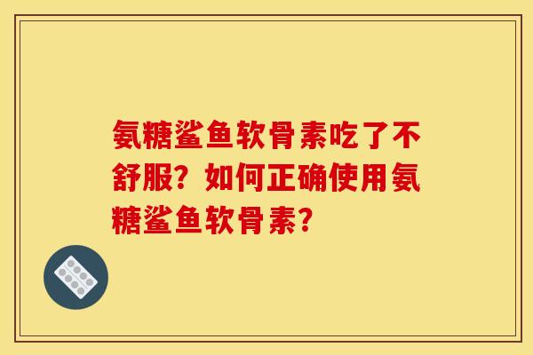 氨糖鲨鱼软骨素吃了不舒服?如何正确使用氨糖鲨鱼软骨素? 氨糖鲨鱼软骨素吃了不舒服?如何正确使用氨糖鲨鱼软骨素?
