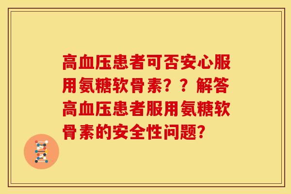 高患者可否安心服用氨糖软骨素？？解答高患者服用氨糖软骨素的安全性问题？