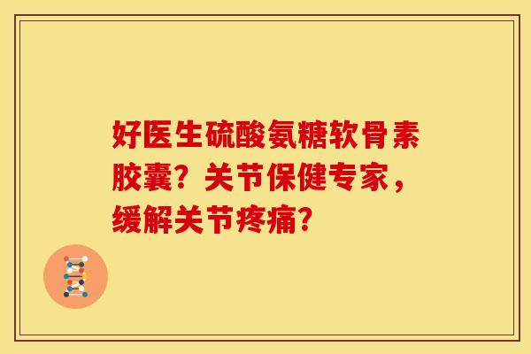 好医生硫酸氨糖软骨素胶囊？关节保健专家，缓解关节？