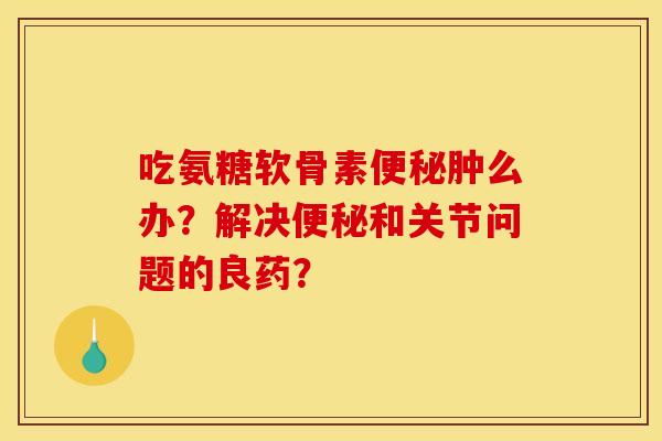 吃氨糖软骨素肿么办?解决和关节问题的良药? 吃氨糖软骨素肿么办?解决和关节问题的良药?