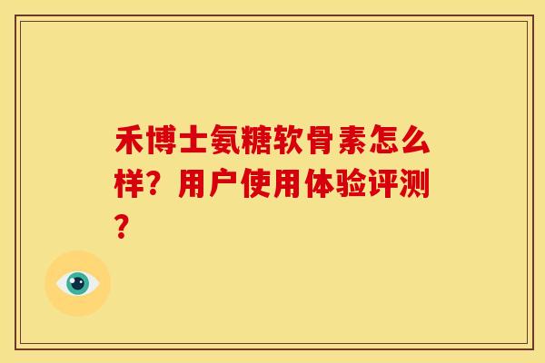 禾博士氨糖软骨素怎么样?用户使用体验评测? 禾博士氨糖软骨素怎么样?用户使用体验评测?