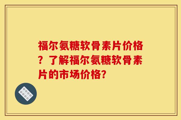 福尔氨糖软骨素片价格？了解福尔氨糖软骨素片的市场价格？