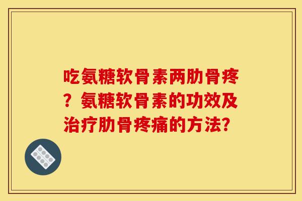 吃氨糖软骨素两肋骨疼？氨糖软骨素的功效及肋骨的方法？