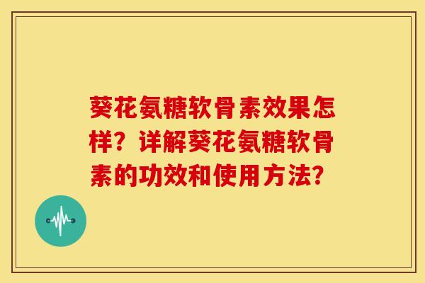 葵花氨糖软骨素效果怎样？详解葵花氨糖软骨素的功效和使用方法？