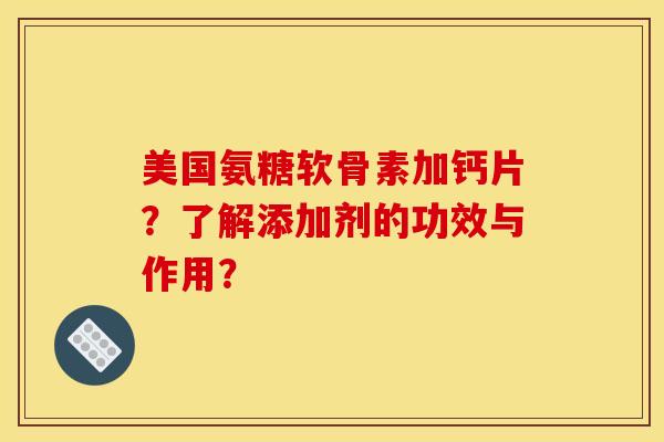 美国氨糖软骨素加钙片?了解添加剂的功效与作用? 美国氨糖软骨素加钙片?了解添加剂的功效与作用?