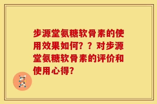 步源堂氨糖软骨素的使用效果如何？？对步源堂氨糖软骨素的评价和使用心得？