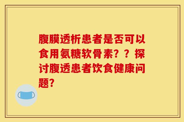 腹膜透析患者是否可以食用氨糖软骨素??探讨腹透患者饮食健康问题? 腹膜透析患者是否可以食用氨糖软骨素??探讨腹透患者饮食健康问题?