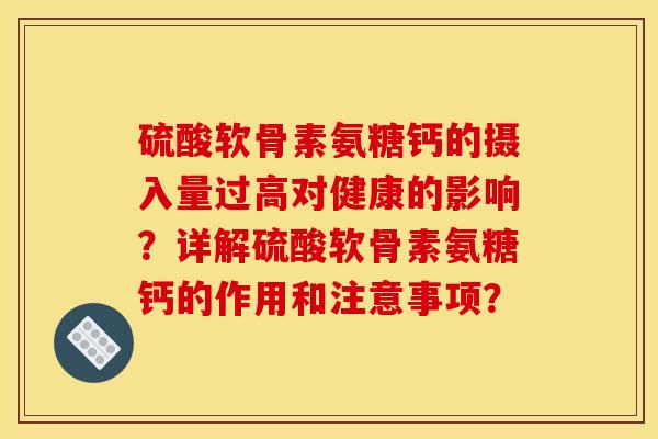 硫酸软骨素氨糖钙的摄入量过高对健康的影响?详解硫酸软骨素氨糖钙的作用和注意事项? 硫酸软骨素氨糖钙的摄入量过高对健康的影响?详解硫酸软骨素氨糖钙的作用和注意事项?
