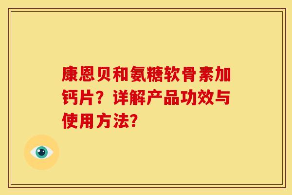 康恩贝和氨糖软骨素加钙片？详解产品功效与使用方法？
