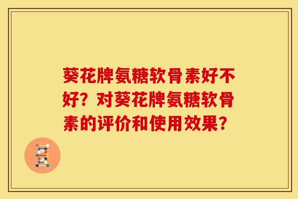 葵花牌氨糖软骨素好不好?对葵花牌氨糖软骨素的评价和使用效果? 葵花牌氨糖软骨素好不好?对葵花牌氨糖软骨素的评价和使用效果?