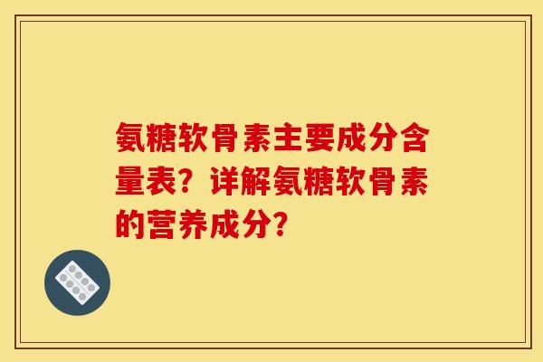 氨糖软骨素主要成分含量表?详解氨糖软骨素的营养成分? 氨糖软骨素主要成分含量表?详解氨糖软骨素的营养成分?