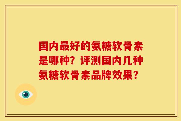 国内好的氨糖软骨素是哪种?评测国内几种氨糖软骨素品牌效果? 国内好的氨糖软骨素是哪种?评测国内几种氨糖软骨素品牌效果?