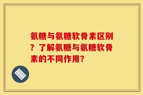 氨糖与氨糖软骨素区别？了解氨糖与氨糖软骨素的不同作用？