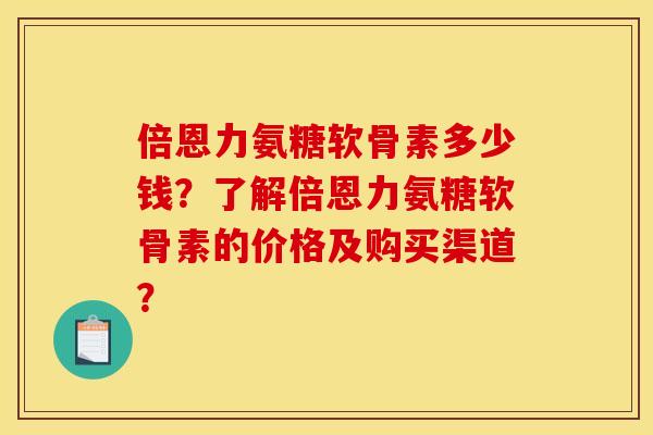 倍恩力氨糖软骨素多少钱?了解倍恩力氨糖软骨素的价格及购买渠道? 倍恩力氨糖软骨素多少钱?了解倍恩力氨糖软骨素的价格及购买渠道?