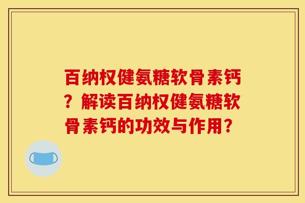 百纳权健氨糖软骨素钙?解读百纳权健氨糖软骨素钙的功效与作用? 百纳权健氨糖软骨素钙?解读百纳权健氨糖软骨素钙的功效与作用?
