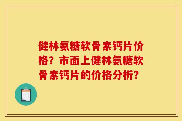 健林氨糖软骨素钙片价格？市面上健林氨糖软骨素钙片的价格分析？