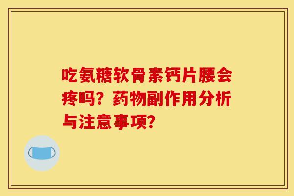 吃氨糖软骨素钙片腰会疼吗?副作用分析与注意事项? 吃氨糖软骨素钙片腰会疼吗?副作用分析与注意事项?