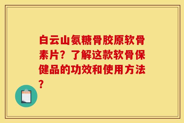 白云山氨糖骨胶原软骨素片?了解这款软骨保健品的功效和使用方法? 白云山氨糖骨胶原软骨素片?了解这款软骨保健品的功效和使用方法?