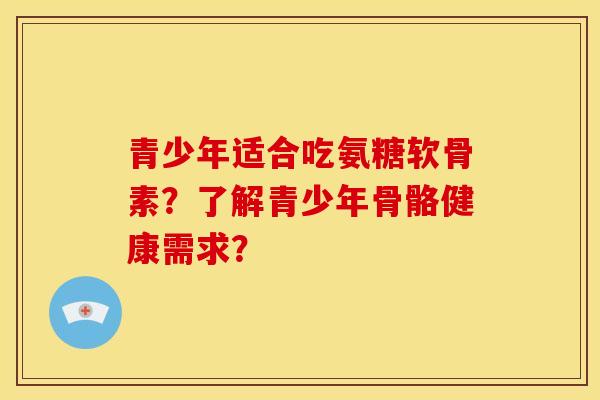 青少年适合吃氨糖软骨素?了解青少年骨骼健康需求? 青少年适合吃氨糖软骨素?了解青少年骨骼健康需求?