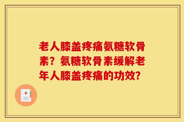 老人膝盖氨糖软骨素?氨糖软骨素缓解老年人膝盖的功效? 老人膝盖氨糖软骨素?氨糖软骨素缓解老年人膝盖的功效?