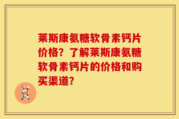 莱斯康氨糖软骨素钙片价格?了解莱斯康氨糖软骨素钙片的价格和购买渠道? 莱斯康氨糖软骨素钙片价格?了解莱斯康氨糖软骨素钙片的价格和购买渠道?