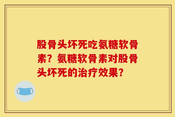 股骨头坏死吃氨糖软骨素?氨糖软骨素对股骨头坏死的效果? 股骨头坏死吃氨糖软骨素?氨糖软骨素对股骨头坏死的效果?